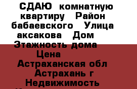 СДАЮ 1комнатную квартиру › Район ­ бабаевского › Улица ­ аксакова › Дом ­ 8 › Этажность дома ­ 9 › Цена ­ 7 500 - Астраханская обл., Астрахань г. Недвижимость » Квартиры аренда   . Астраханская обл.